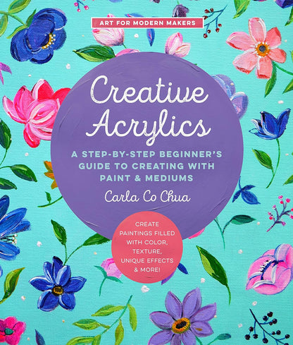 Creative Acrylics: A Step-by-Step Beginner’s Guide to Creating with Paint & Mediums by Carla Co Chua